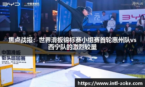 焦点战报:世界滑板锦标赛小组赛首轮惠州队vs西宁队的激烈较量